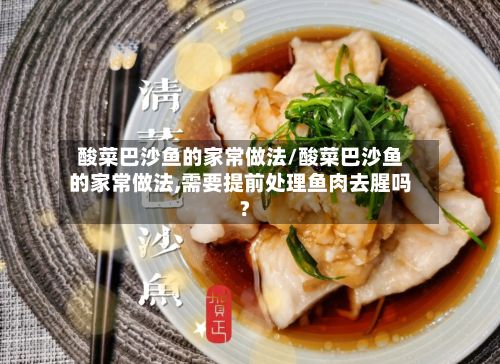 酸菜巴沙鱼的家常做法/酸菜巴沙鱼的家常做法,需要提前处理鱼肉去腥吗?