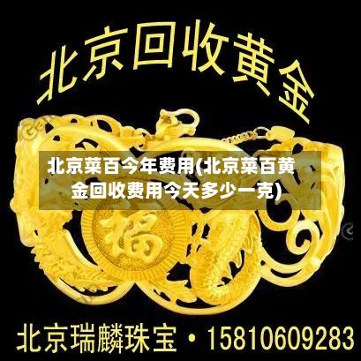 北京菜百今年费用(北京菜百黄金回收费用今天多少一克)
