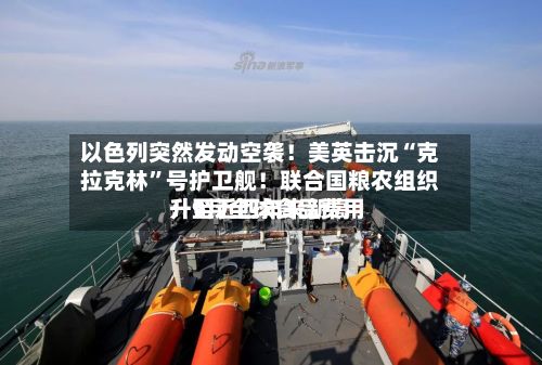 以色列突然发动空袭！美英击沉“克拉克林”号护卫舰！联合国粮农组织：9月全球食品费用升至近四年来新高