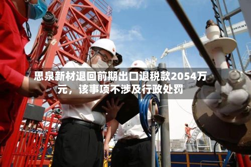 思泉新材退回前期出口退税款2054万元	，该事项不涉及行政处罚-第1张图片