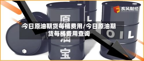 今日原油期货每桶费用/今日原油期货每桶费用查询