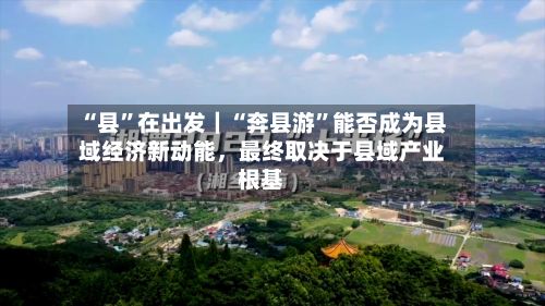 “县”在出发｜“奔县游	”能否成为县域经济新动能，最终取决于县域产业根基-第3张图片