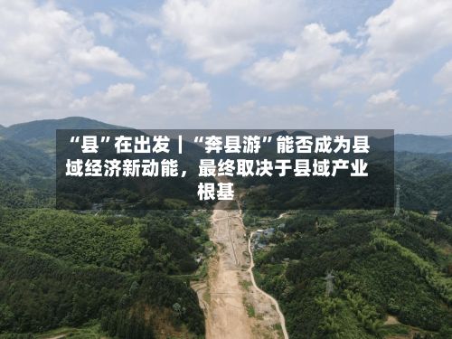 “县”在出发｜“奔县游	”能否成为县域经济新动能，最终取决于县域产业根基-第2张图片