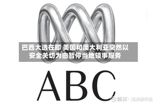 巴西大选在即 美国和澳大利亚突然以安全关切为由暂停当地领事服务-第2张图片