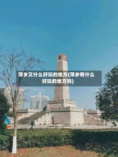 萍乡又什么好玩的地方(萍乡有什么好玩的地方吗)-第3张图片