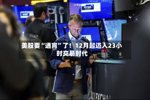 美股要“通宵	”了！12月起迈入23小时交易时代-第3张图片