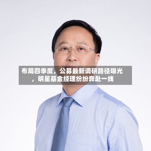 布局四季度	，公募最新调研路径曝光，明星基金经理纷纷奔赴一线-第2张图片