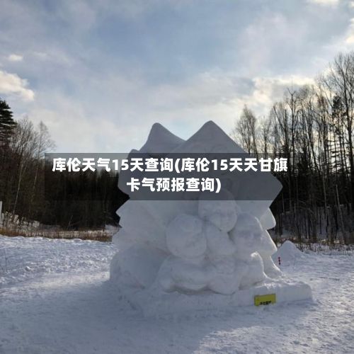 库伦天气15天查询(库伦15天天甘旗卡气预报查询)-第2张图片