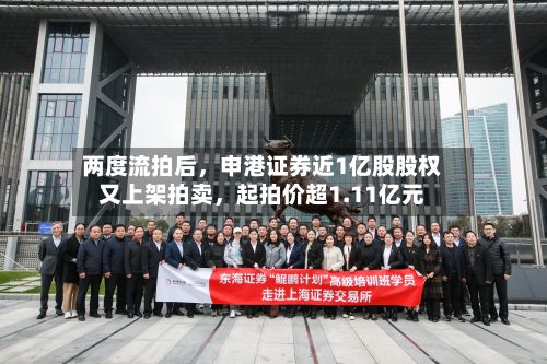 两度流拍后	，申港证券近1亿股股权又上架拍卖，起拍价超1.11亿元-第2张图片