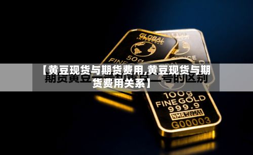 【黄豆现货与期货费用,黄豆现货与期货费用关系】-第2张图片