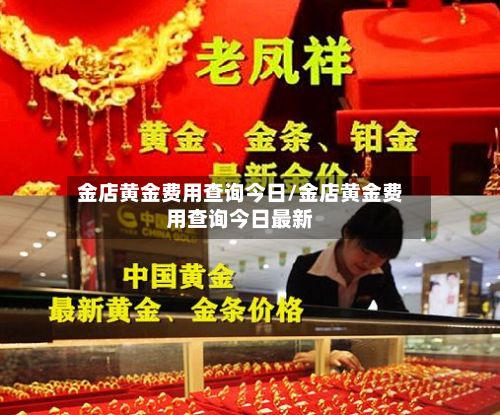 金店黄金费用查询今日/金店黄金费用查询今日最新