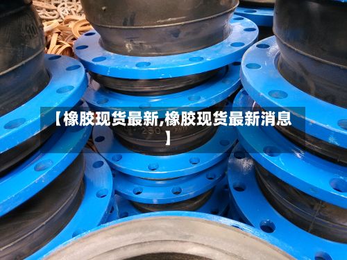 【橡胶现货最新,橡胶现货最新消息】-第2张图片