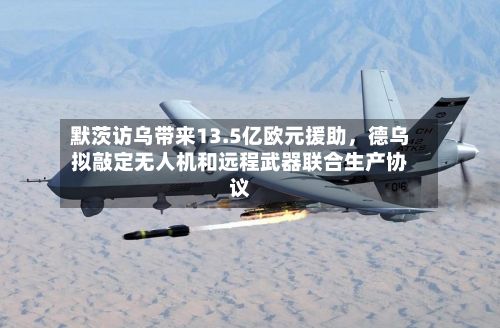 默茨访乌带来13.5亿欧元援助，德乌拟敲定无人机和远程武器联合生产协议