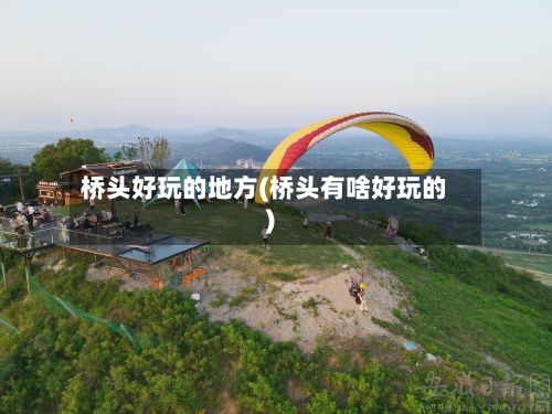 桥头好玩的地方(桥头有啥好玩的)