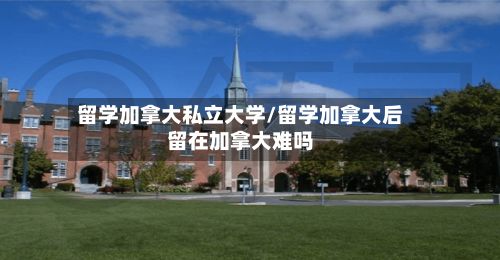 留学加拿大私立大学/留学加拿大后留在加拿大难吗-第3张图片