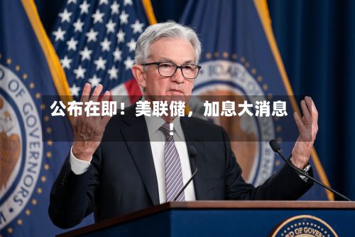 公布在即！美联储	，加息大消息！-第2张图片
