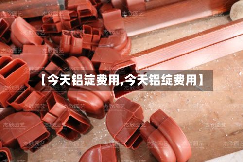 【今天铝淀费用,今天铝绽费用】-第2张图片