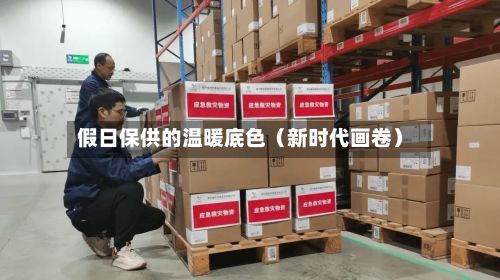 假日保供的温暖底色（新时代画卷）