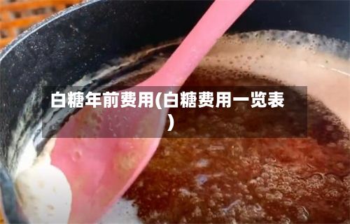白糖年前费用(白糖费用一览表)-第2张图片