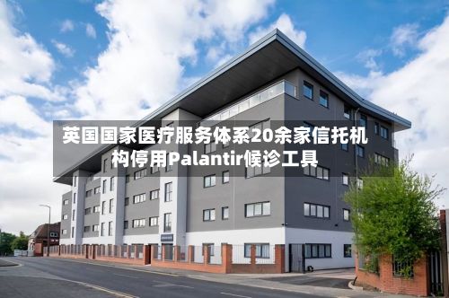 英国国家医疗服务体系20余家信托机构停用Palantir候诊工具-第2张图片
