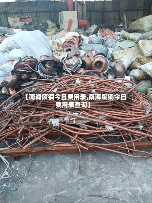 【南海废铜今日费用表,南海废铜今日费用表查询】