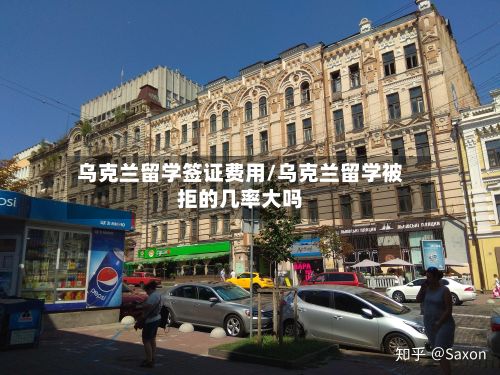 乌克兰留学签证费用/乌克兰留学被拒的几率大吗