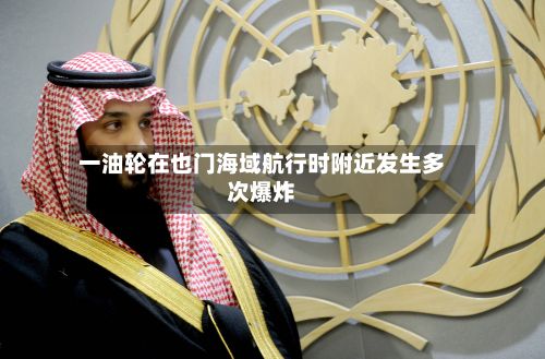 一油轮在也门海域航行时附近发生多次爆炸-第3张图片