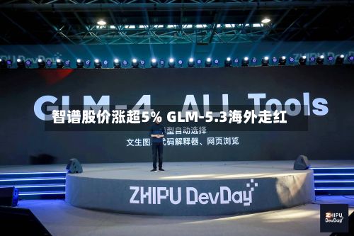 智谱股价涨超5% GLM-5.3海外走红