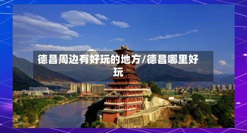 德昌周边有好玩的地方/德昌哪里好玩-第2张图片