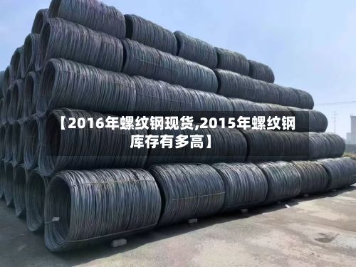 【2016年螺纹钢现货,2015年螺纹钢库存有多高】