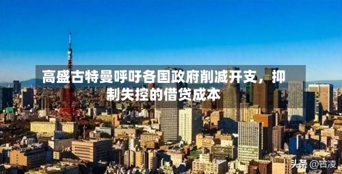 高盛古特曼呼吁各国政府削减开支	，抑制失控的借贷成本-第2张图片
