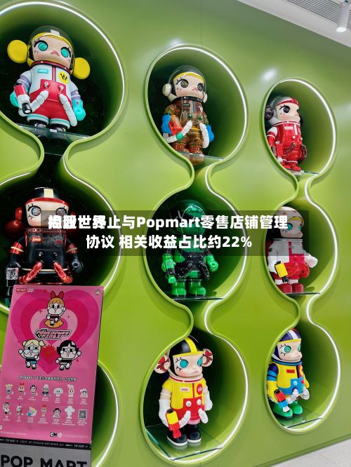 尚晋世界控股：终止与Popmart零售店铺管理协议 相关收益占比约22%