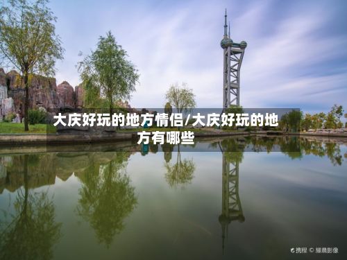 大庆好玩的地方情侣/大庆好玩的地方有哪些