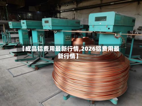 【成品铝费用最新行情,2026铝费用最新行情】