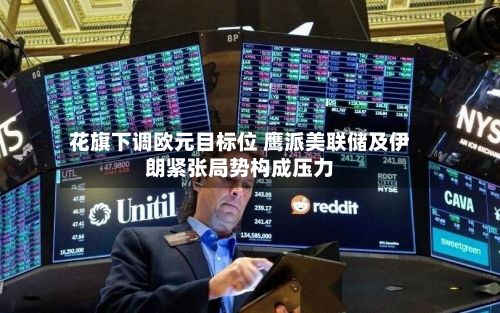 花旗下调欧元目标位 鹰派美联储及伊朗紧张局势构成压力-第3张图片