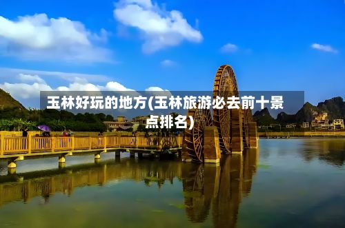 玉林好玩的地方(玉林旅游必去前十景点排名)