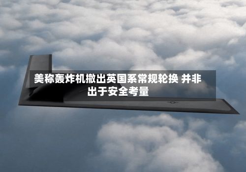 美称轰炸机撤出英国系常规轮换 并非出于安全考量