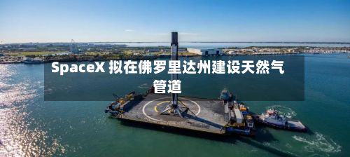 SpaceX 拟在佛罗里达州建设天然气管道