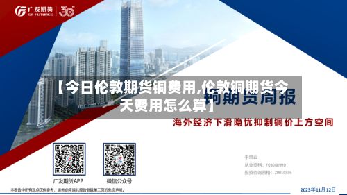 【今日伦敦期货铜费用,伦敦铜期货今天费用怎么算】