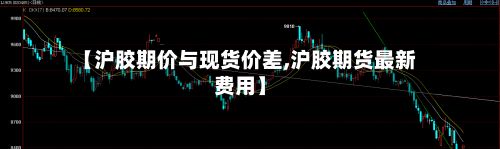 【沪胶期价与现货价差,沪胶期货最新费用】