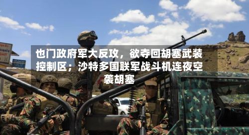 也门政府军大反攻，欲夺回胡塞武装控制区；沙特多国联军战斗机连夜空袭胡塞-第2张图片