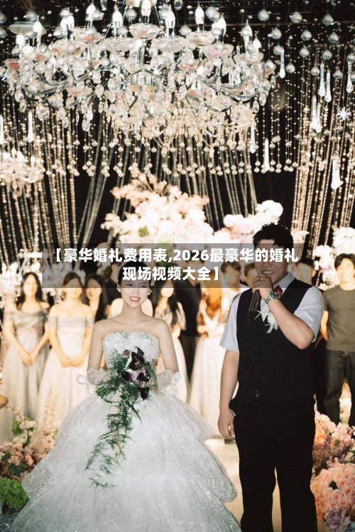 【豪华婚礼费用表,2026最豪华的婚礼现场视频大全】