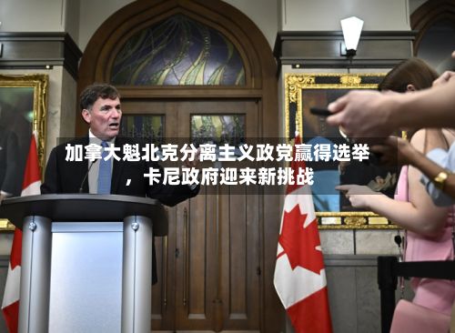 加拿大魁北克分离主义政党赢得选举，卡尼政府迎来新挑战-第2张图片