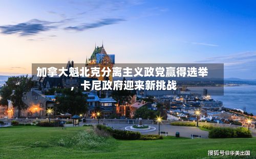 加拿大魁北克分离主义政党赢得选举	，卡尼政府迎来新挑战-第3张图片