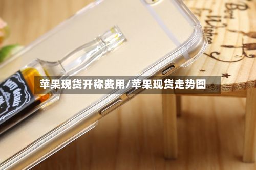 苹果现货开称费用/苹果现货走势图