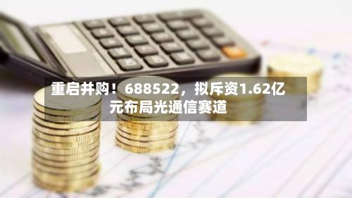 重启并购！688522，拟斥资1.62亿元布局光通信赛道