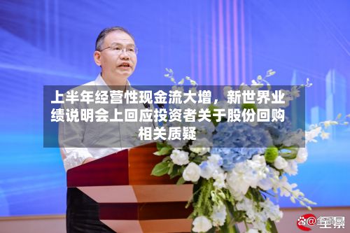 上半年经营性现金流大增，新世界业绩说明会上回应投资者关于股份回购相关质疑