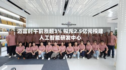 迈富时午前涨超3% 拟斥2.5亿元投建人工智能研发中心-第3张图片