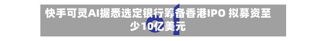 快手可灵AI据悉选定银行筹备香港IPO 拟募资至少10亿美元