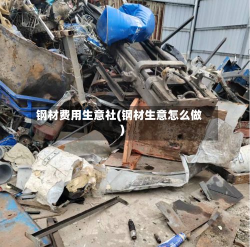 钢材费用生意社(钢材生意怎么做)